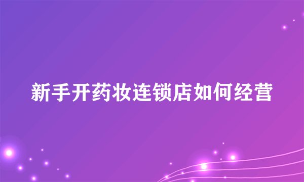 新手开药妆连锁店如何经营