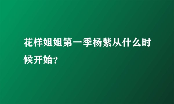 花样姐姐第一季杨紫从什么时候开始？