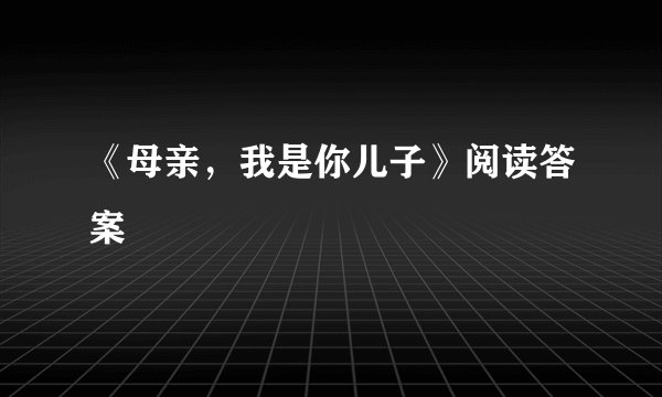 《母亲，我是你儿子》阅读答案