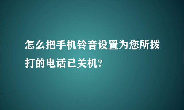 怎么把手机铃音设置为您所拨打的电话已关机?