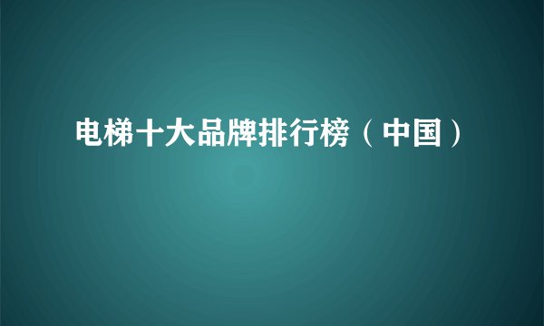 电梯十大品牌排行榜（中国）