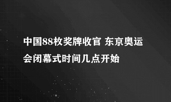 中国88枚奖牌收官 东京奥运会闭幕式时间几点开始