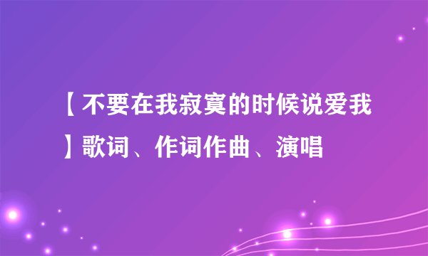 【不要在我寂寞的时候说爱我】歌词、作词作曲、演唱