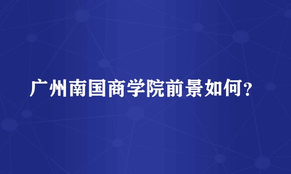 广州南国商学院前景如何?