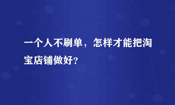 一个人不刷单,怎样才能把淘宝店铺做好?