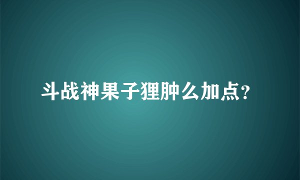 斗战神果子狸肿么加点？