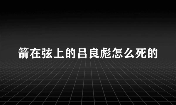 箭在弦上的吕良彪怎么死的