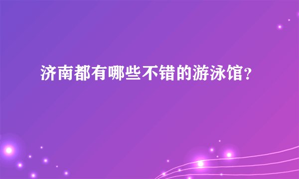 济南都有哪些不错的游泳馆？