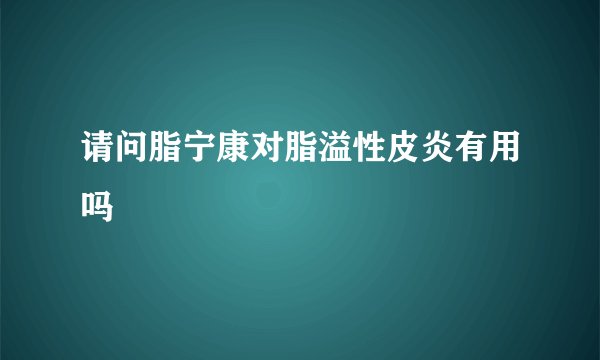 请问脂宁康对脂溢性皮炎有用吗
