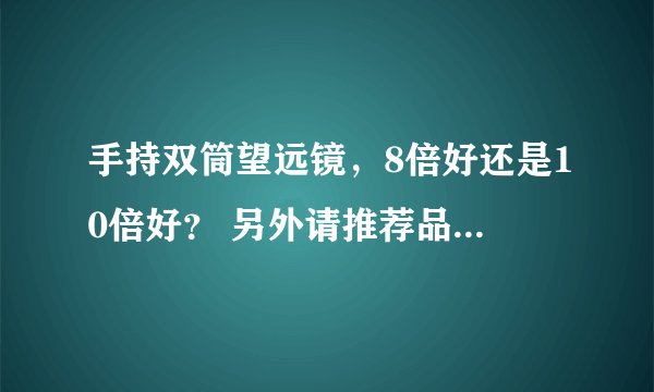 手持双筒望远镜，8倍好还是10倍好？ 另外请推荐品牌，2000以下 多谢