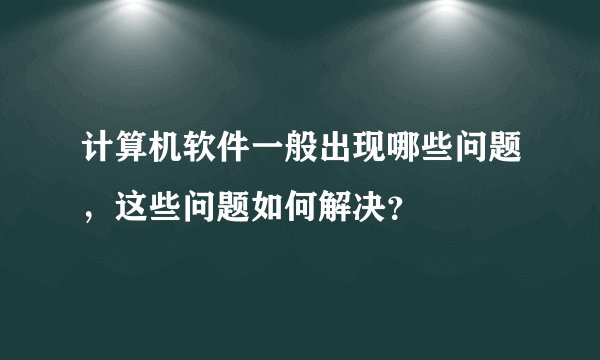 计算机软件一般出现哪些问题,这些问题如何解决?
