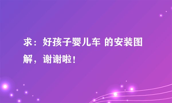 求：好孩子婴儿车 的安装图解，谢谢啦！