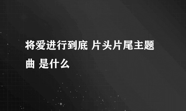 将爱进行到底 片头片尾主题曲 是什么