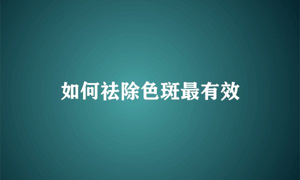 如何祛除色斑最有效