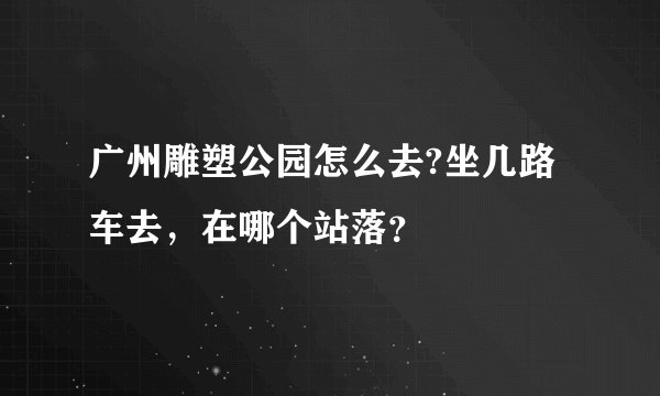 广州雕塑公园怎么去?坐几路车去，在哪个站落？