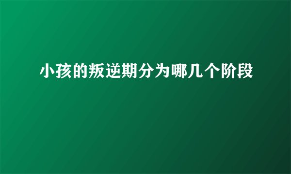 小孩的叛逆期分为哪几个阶段