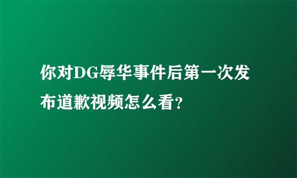 你对DG辱华事件后第一次发布道歉视频怎么看？