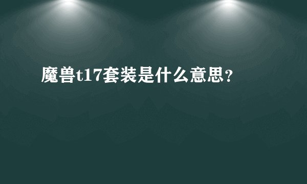 魔兽t17套装是什么意思？