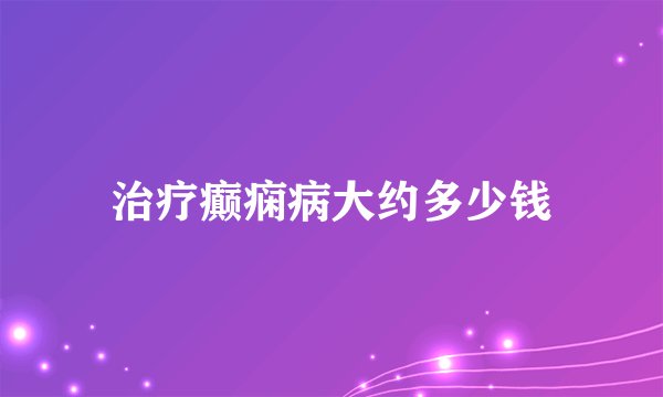 治疗癫痫病大约多少钱