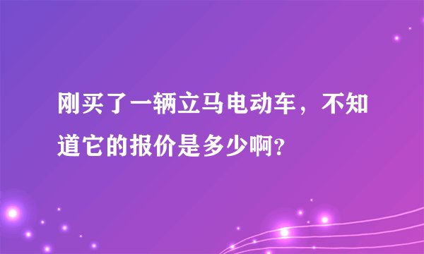 刚买了一辆立马电动车,不知道它的报价是多少啊?