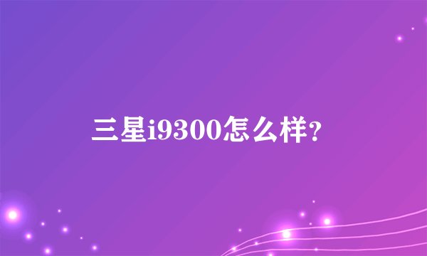 三星i9300怎么样?