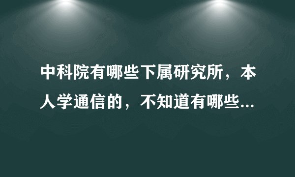 中科院有哪些下属研究所，本人学通信的，不知道有哪些研究所可以考？
