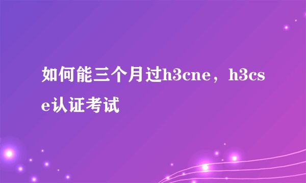 如何能三个月过h3cne,h3cse认证考试