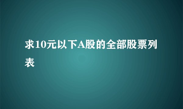 求10元以下A股的全部股票列表