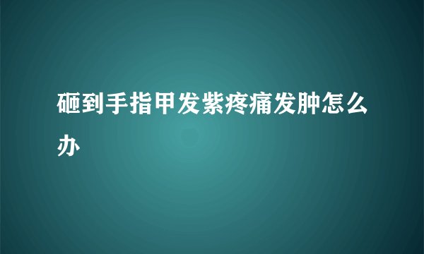 砸到手指甲发紫疼痛发肿怎么办