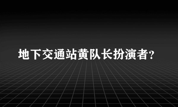 地下交通站黄队长扮演者?