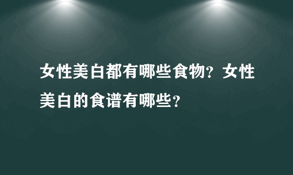 女性美白都有哪些食物？女性美白的食谱有哪些？