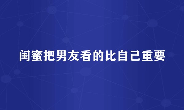 闺蜜把男友看的比自己重要
