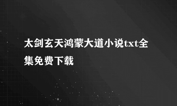 太剑玄天鸿蒙大道小说txt全集免费下载