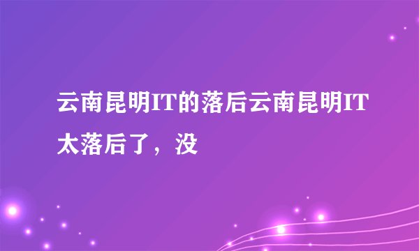 云南昆明IT的落后云南昆明IT太落后了，没