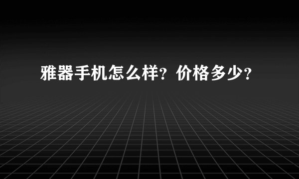 雅器手机怎么样？价格多少？