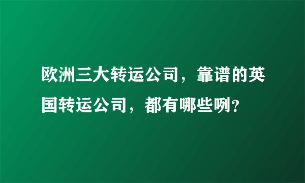 欧洲三大转运公司，靠谱的英国转运公司，都有哪些咧？