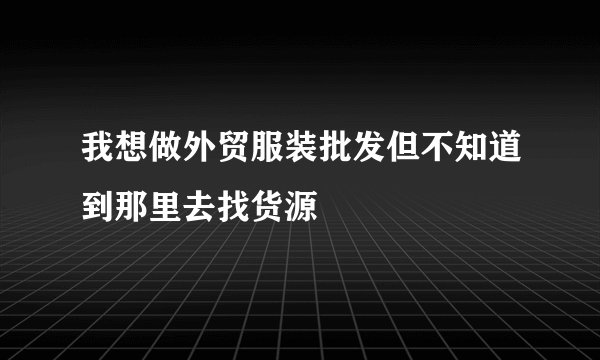 我想做外贸服装批发但不知道到那里去找货源