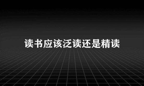 读书应该泛读还是精读