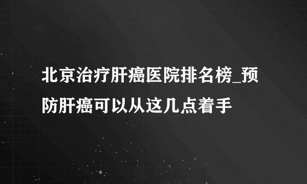 北京治疗肝癌医院排名榜_预防肝癌可以从这几点着手