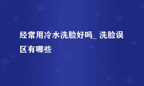 经常用冷水洗脸好吗_ 洗脸误区有哪些