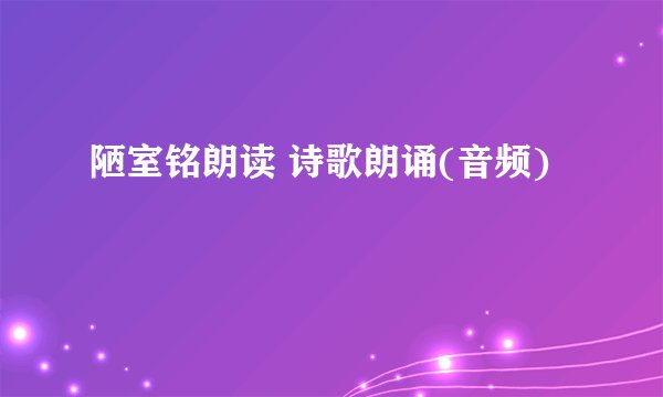 陋室铭朗读 诗歌朗诵(音频)