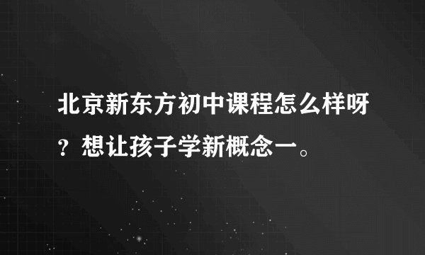 北京新东方初中课程怎么样呀？想让孩子学新概念一。