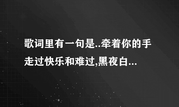 歌词里有一句是..牵着你的手走过快乐和难过,黑夜白天……..这个是什么歌啊??