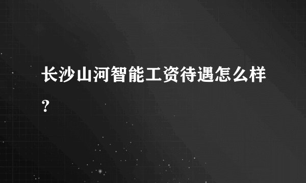 长沙山河智能工资待遇怎么样？