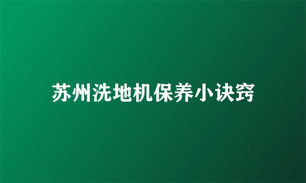 苏州洗地机保养小诀窍