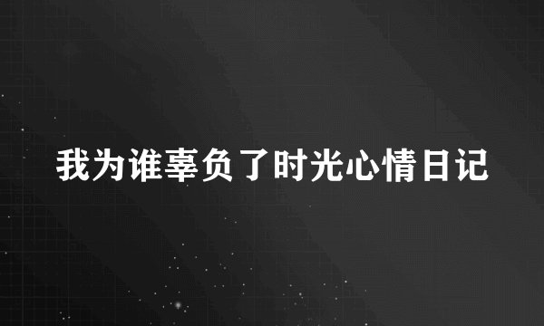 我为谁辜负了时光心情日记