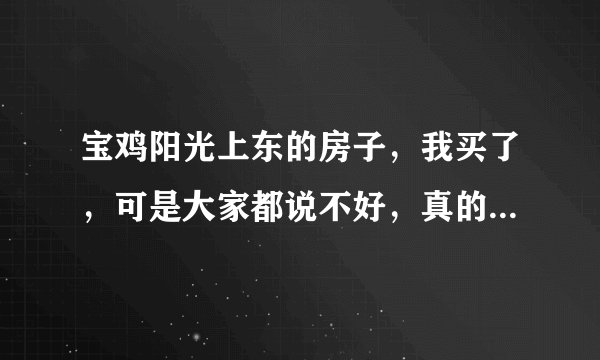 宝鸡阳光上东的房子,我买了,可是大家都说不好,真的很差吗?