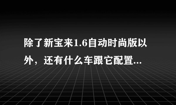 除了新宝来1.6自动时尚版以外，还有什么车跟它配置一样，价钱一样的？