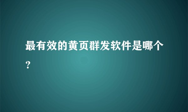 最有效的黄页群发软件是哪个？