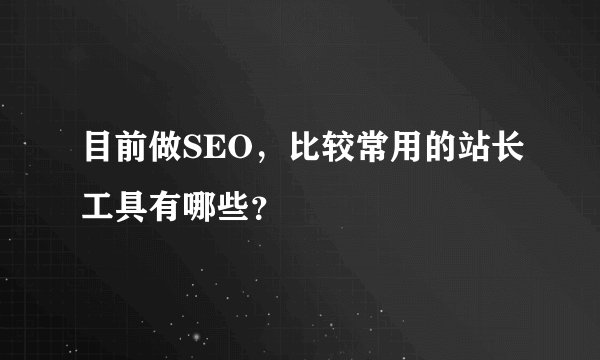 目前做SEO，比较常用的站长工具有哪些？